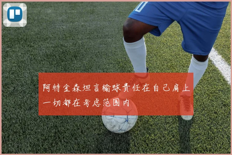 阿特金森坦言输球责任在自己肩上一切都在考虑范围内