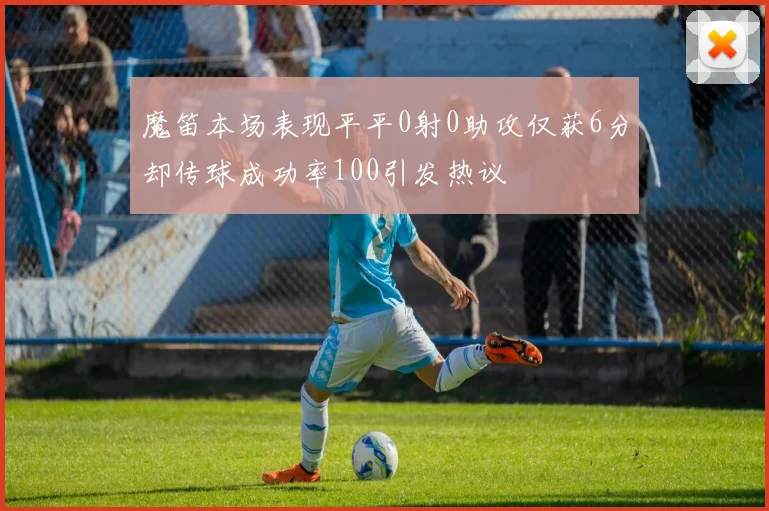 魔笛本场表现平平0射0助攻仅获6分却传球成功率100引发热议