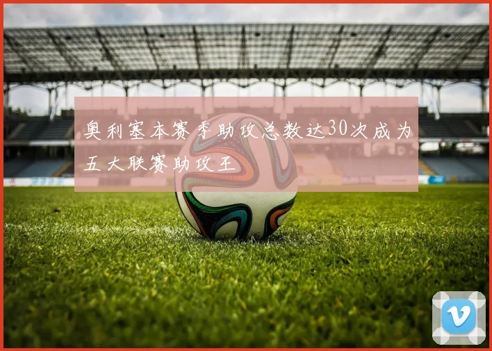 奥利塞本赛季助攻总数达30次成为五大联赛助攻王