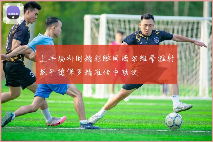 上半场补时精彩瞬间西尔维蒂推射扳平德保罗精准传中助攻