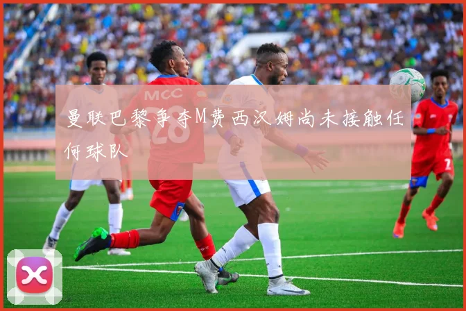 曼联巴黎争夺M费西汉姆尚未接触任何球队