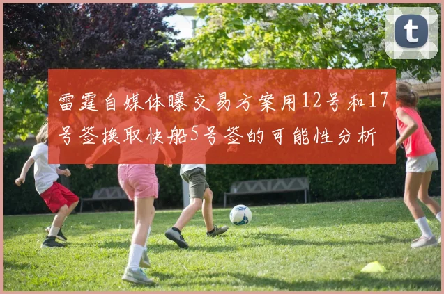 雷霆自媒体曝交易方案用12号和17号签换取快船5号签的可能性分析