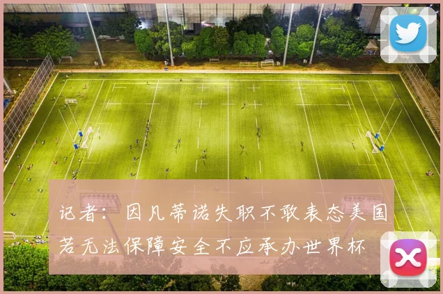 记者：因凡蒂诺失职不敢表态美国若无法保障安全不应承办世界杯