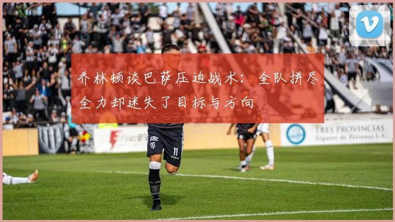 乔林顿谈巴萨压迫战术：全队拼尽全力却迷失了目标与方向