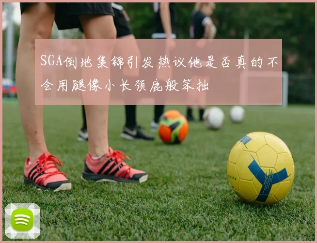 SGA倒地集锦引发热议他是否真的不会用腿像小长颈鹿般笨拙