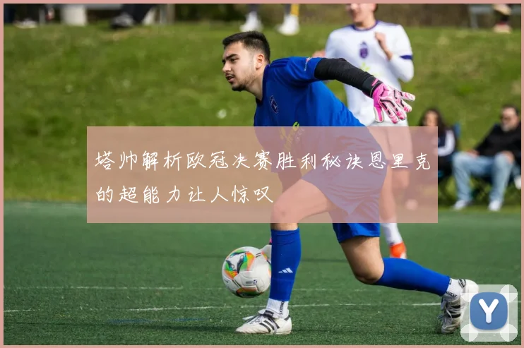 塔帅解析欧冠决赛胜利秘诀恩里克的超能力让人惊叹