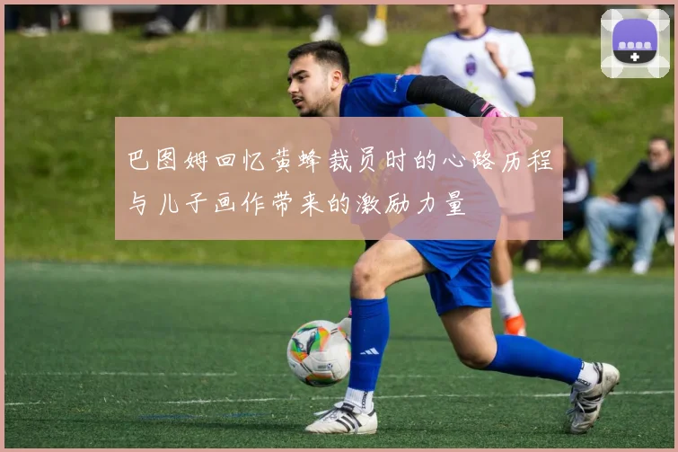 巴图姆回忆黄蜂裁员时的心路历程与儿子画作带来的激励力量