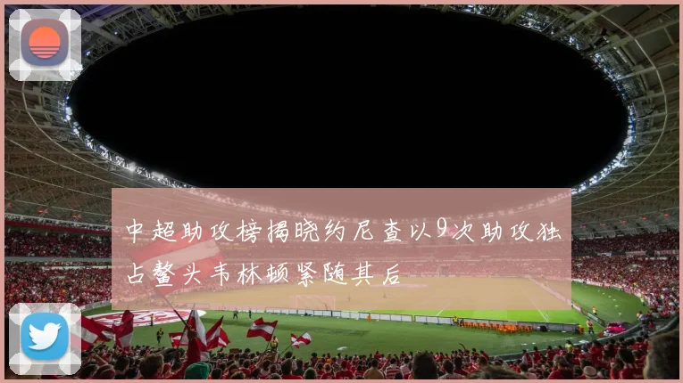 中超助攻榜揭晓约尼查以9次助攻独占鳌头韦林顿紧随其后