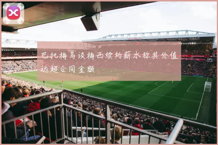 巴托梅乌谈梅西续约薪水称其价值远超合同金额