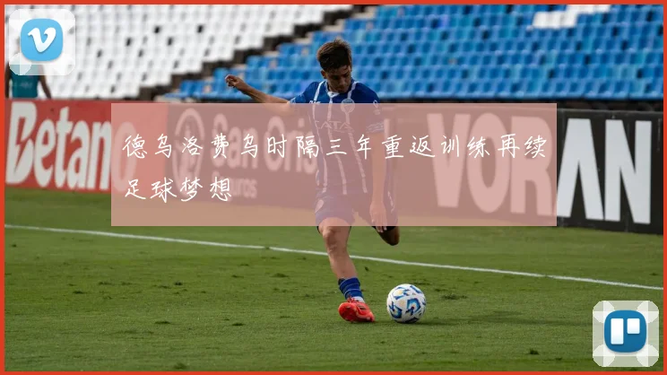 德乌洛费乌时隔三年重返训练再续足球梦想