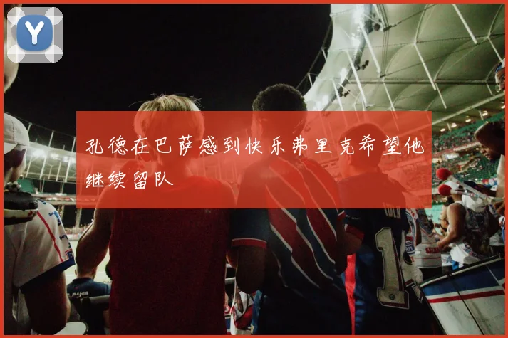 孔德在巴萨感到快乐弗里克希望他继续留队