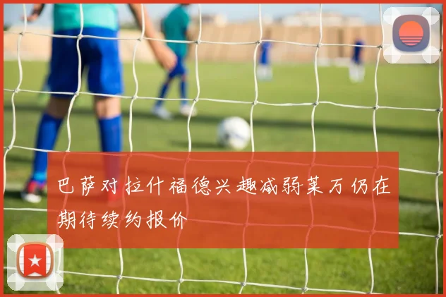 巴萨对拉什福德兴趣减弱莱万仍在期待续约报价
