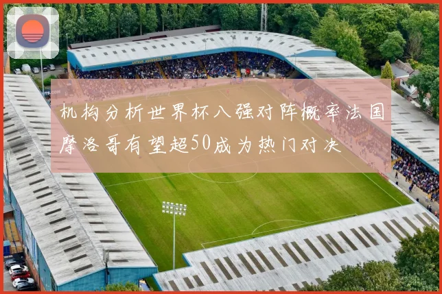 机构分析世界杯八强对阵概率法国摩洛哥有望超50成为热门对决