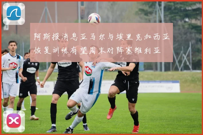 阿斯报消息亚马尔与埃里克加西亚恢复训练有望周末对阵塞维利亚