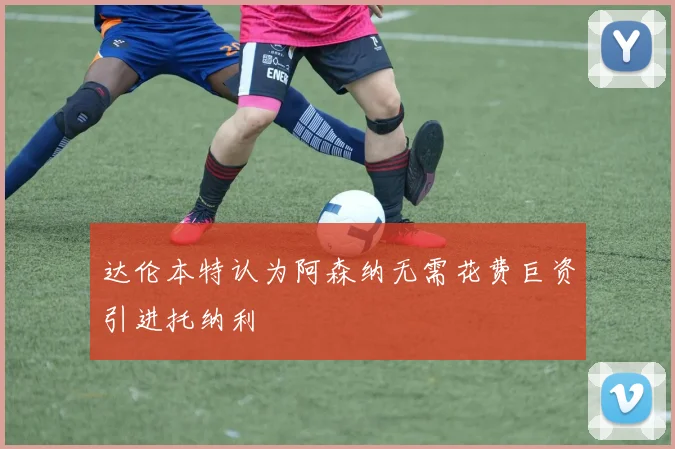 达伦本特认为阿森纳无需花费巨资引进托纳利