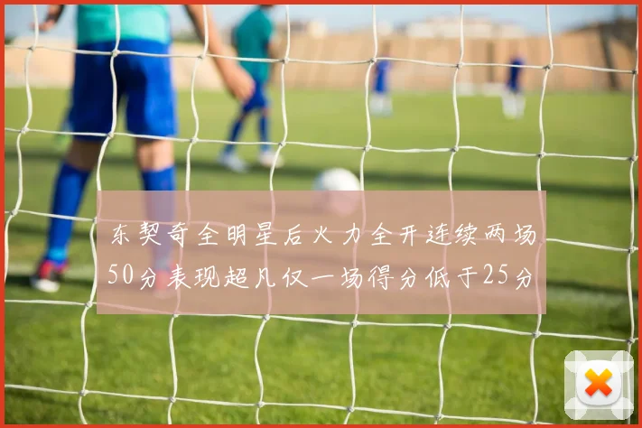 东契奇全明星后火力全开连续两场50分表现超凡仅一场得分低于25分