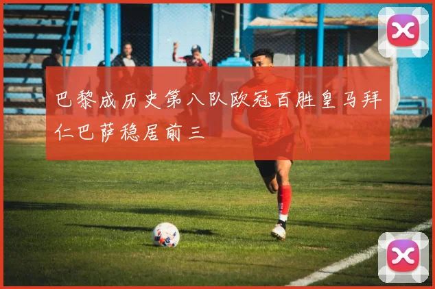 巴黎成历史第八队欧冠百胜皇马拜仁巴萨稳居前三