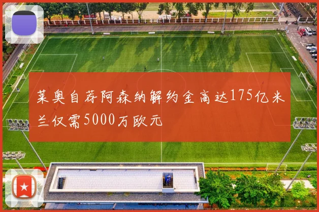 莱奥自荐阿森纳解约金高达175亿米兰仅需5000万欧元