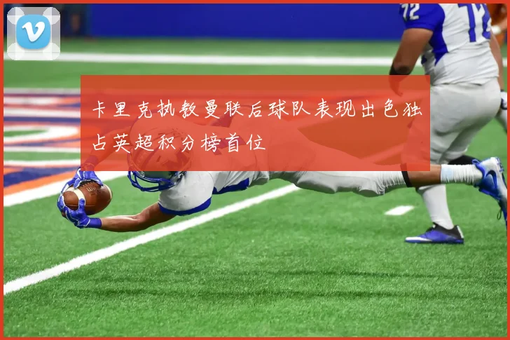 卡里克执教曼联后球队表现出色独占英超积分榜首位